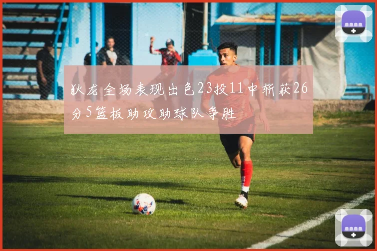 狄龙全场表现出色23投11中斩获26分5篮板助攻助球队争胜