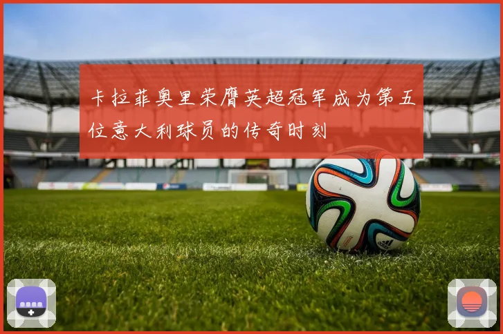 卡拉菲奥里荣膺英超冠军成为第五位意大利球员的传奇时刻