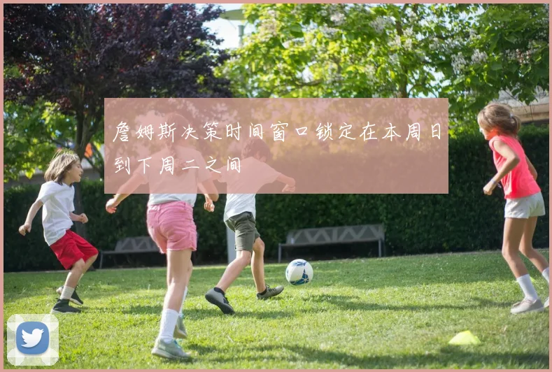 詹姆斯决策时间窗口锁定在本周日到下周二之间