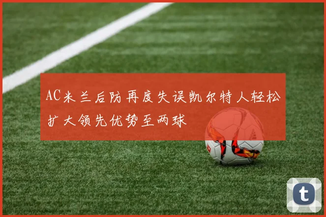 AC米兰后防再度失误凯尔特人轻松扩大领先优势至两球