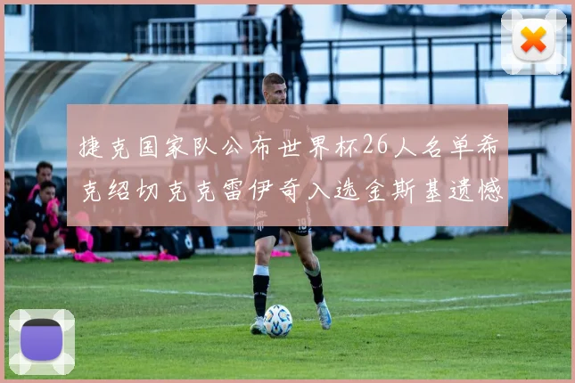 捷克国家队公布世界杯26人名单希克绍切克克雷伊奇入选金斯基遗憾落选