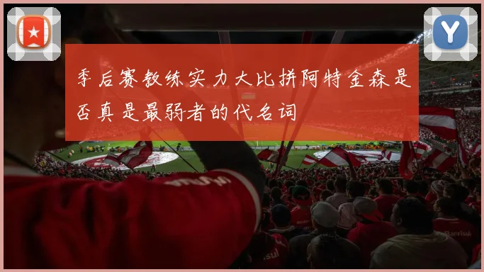 季后赛教练实力大比拼阿特金森是否真是最弱者的代名词