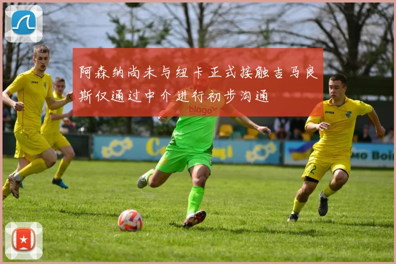 阿森纳尚未与纽卡正式接触吉马良斯仅通过中介进行初步沟通