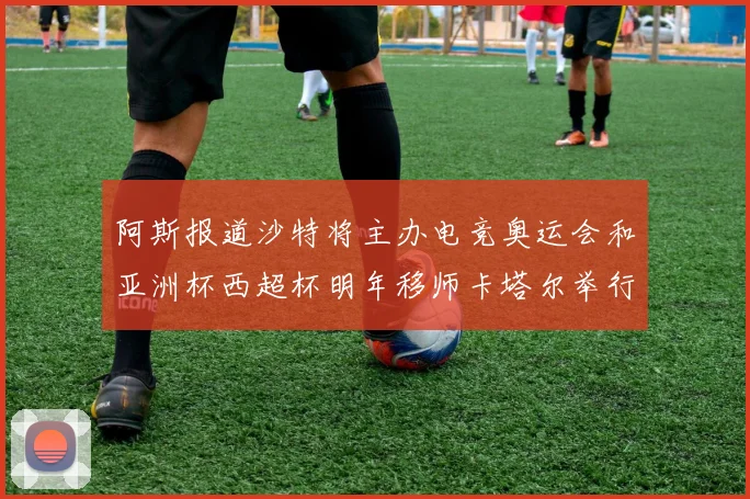 阿斯报道沙特将主办电竞奥运会和亚洲杯西超杯明年移师卡塔尔举行