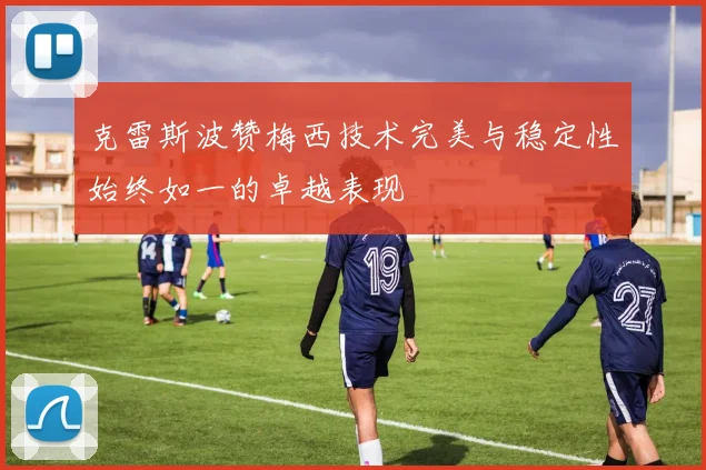 克雷斯波赞梅西技术完美与稳定性始终如一的卓越表现