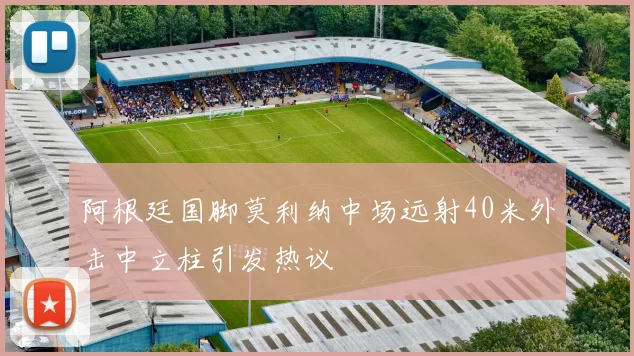 阿根廷国脚莫利纳中场远射40米外击中立柱引发热议