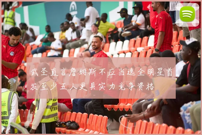 武圣直言詹姆斯不应当选全明星首发至少五人更具实力竞争资格