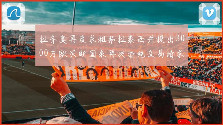 拉齐奥再度求租弗拉泰西并提出3000万欧买断国米再次拒绝交易请求