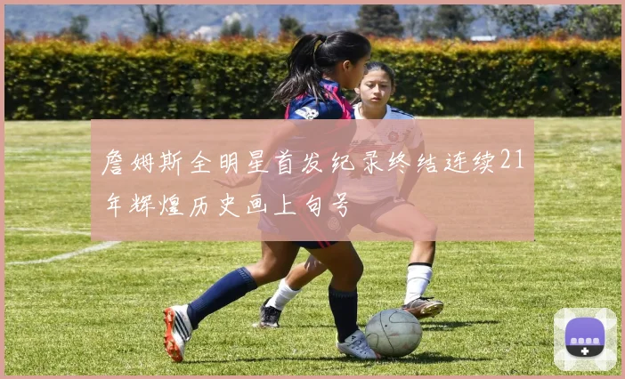 詹姆斯全明星首发纪录终结连续21年辉煌历史画上句号