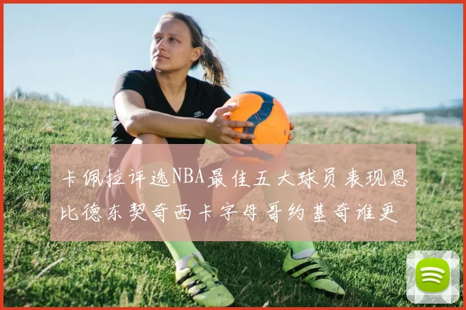 卡佩拉评选NBA最佳五大球员表现恩比德东契奇西卡字母哥约基奇谁更出色