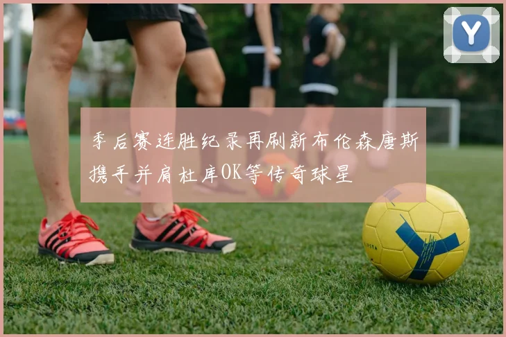 季后赛连胜纪录再刷新布伦森唐斯携手并肩杜库OK等传奇球星