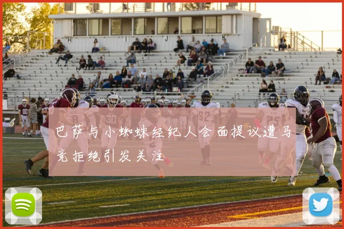 巴萨与小蜘蛛经纪人会面提议遭马竞拒绝引发关注