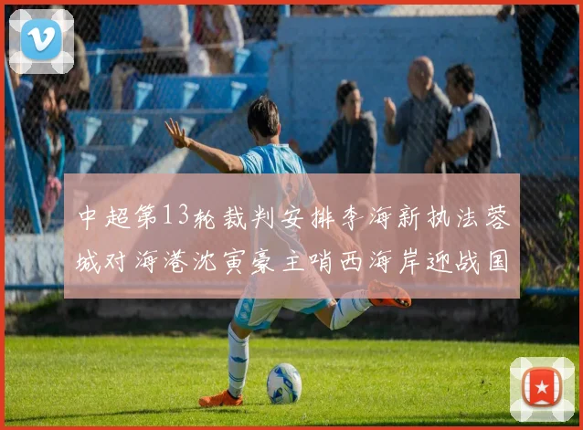 中超第13轮裁判安排李海新执法蓉城对海港沈寅豪主哨西海岸迎战国安