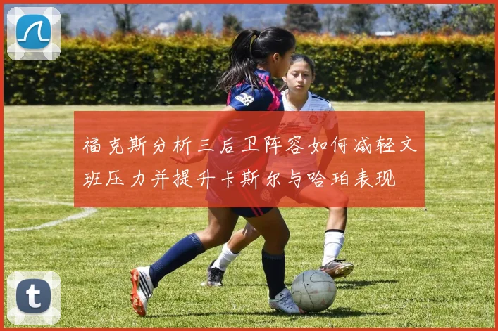 福克斯分析三后卫阵容如何减轻文班压力并提升卡斯尔与哈珀表现