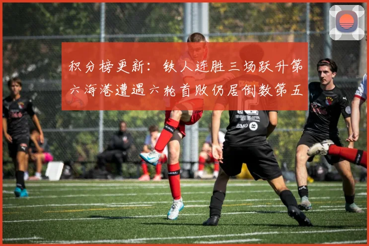 积分榜更新：铁人连胜三场跃升第六海港遭遇六轮首败仍居倒数第五