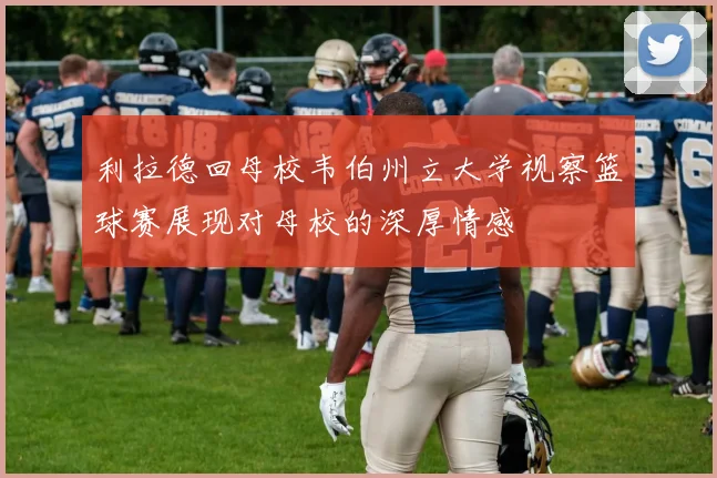利拉德回母校韦伯州立大学视察篮球赛展现对母校的深厚情感