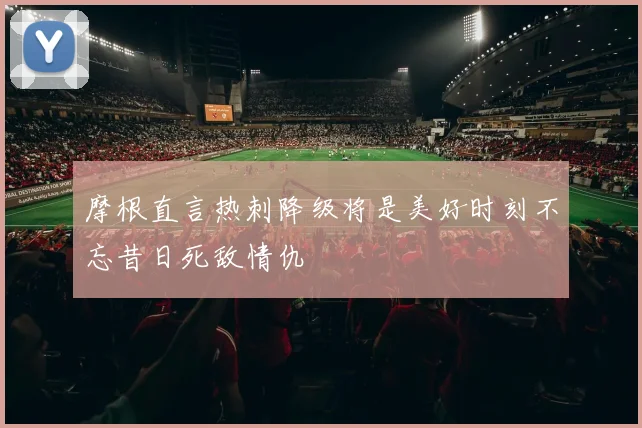 摩根直言热刺降级将是美好时刻不忘昔日死敌情仇