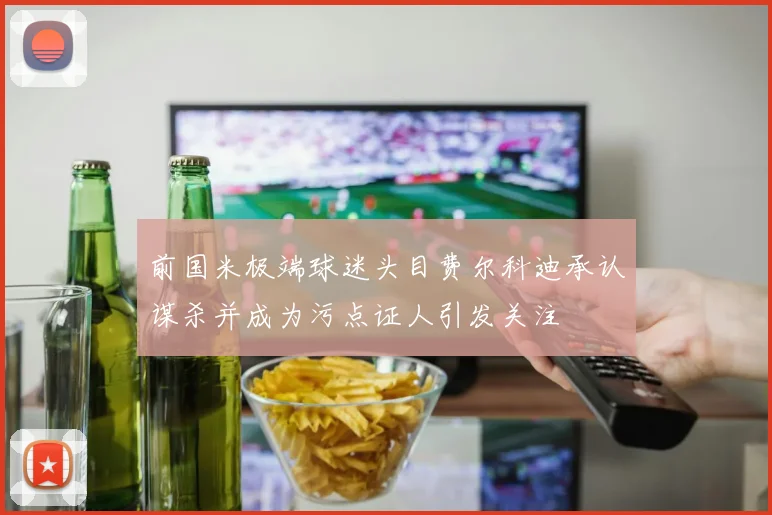 前国米极端球迷头目费尔科迪承认谋杀并成为污点证人引发关注
