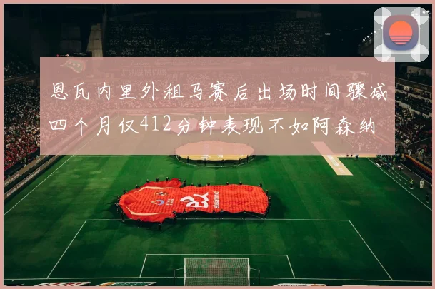 恩瓦内里外租马赛后出场时间骤减四个月仅412分钟表现不如阿森纳