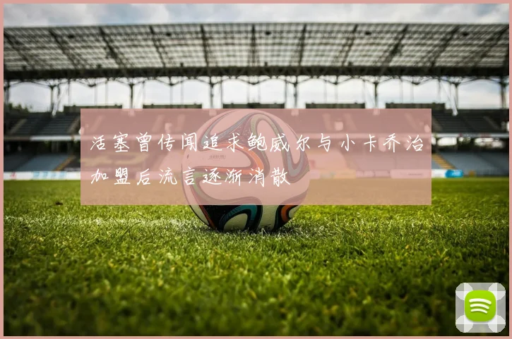 活塞曾传闻追求鲍威尔与小卡乔治加盟后流言逐渐消散