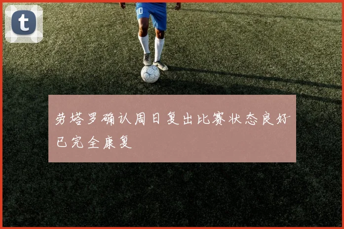 劳塔罗确认周日复出比赛状态良好已完全康复