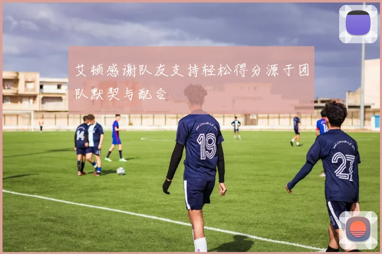 艾顿感谢队友支持轻松得分源于团队默契与配合