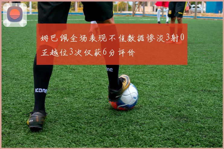 姆巴佩全场表现不佳数据惨淡3射0正越位3次仅获6分评价