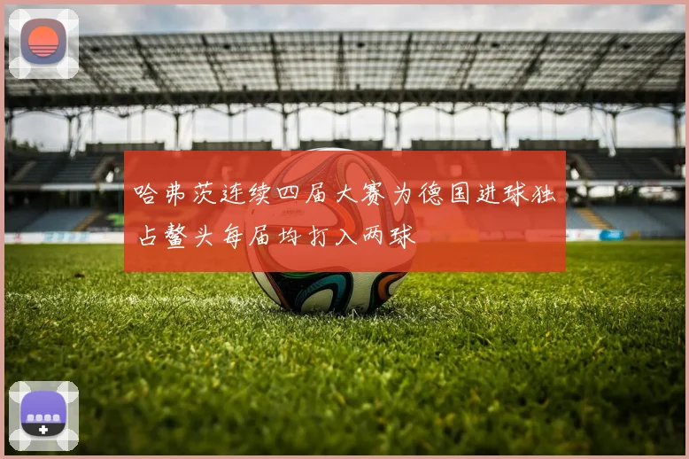 哈弗茨连续四届大赛为德国进球独占鳌头每届均打入两球