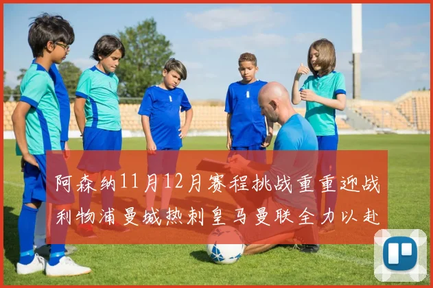 阿森纳11月12月赛程挑战重重迎战利物浦曼城热刺皇马曼联全力以赴争胜