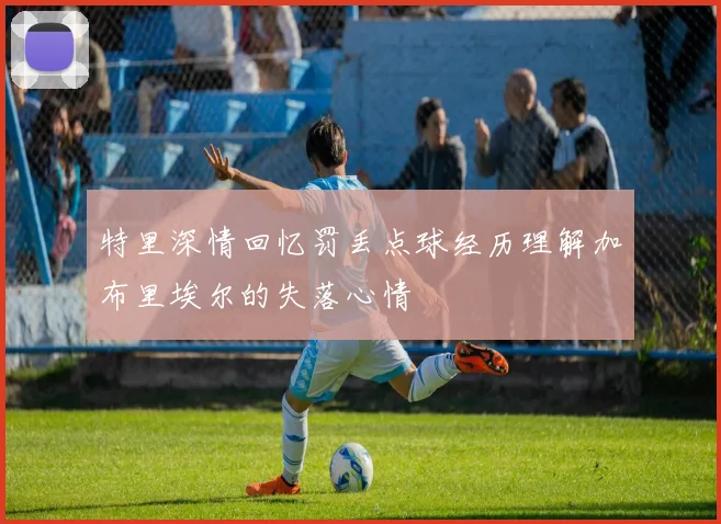 特里深情回忆罚丢点球经历理解加布里埃尔的失落心情
