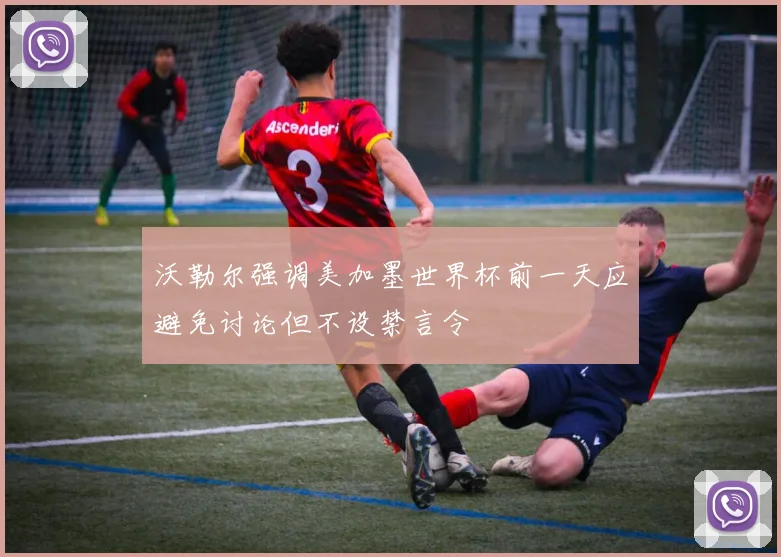 沃勒尔强调美加墨世界杯前一天应避免讨论但不设禁言令