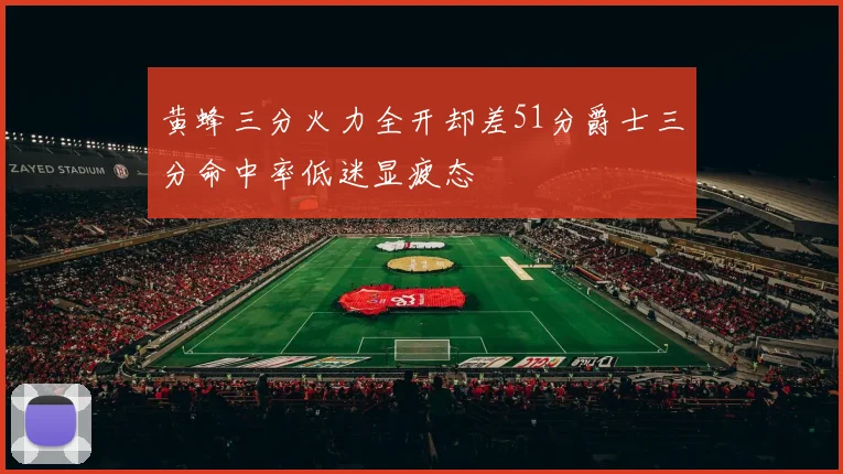 黄蜂三分火力全开却差51分爵士三分命中率低迷显疲态