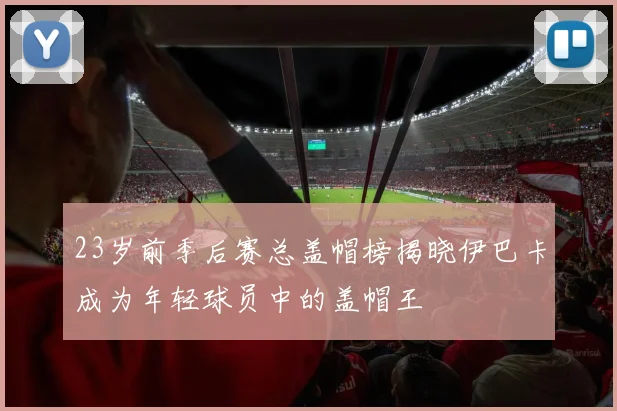 23岁前季后赛总盖帽榜揭晓伊巴卡成为年轻球员中的盖帽王