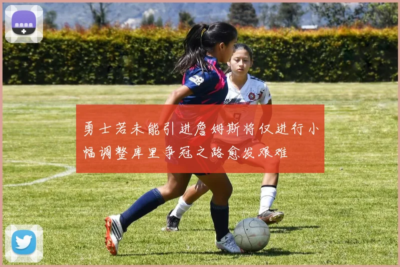 勇士若未能引进詹姆斯将仅进行小幅调整库里争冠之路愈发艰难