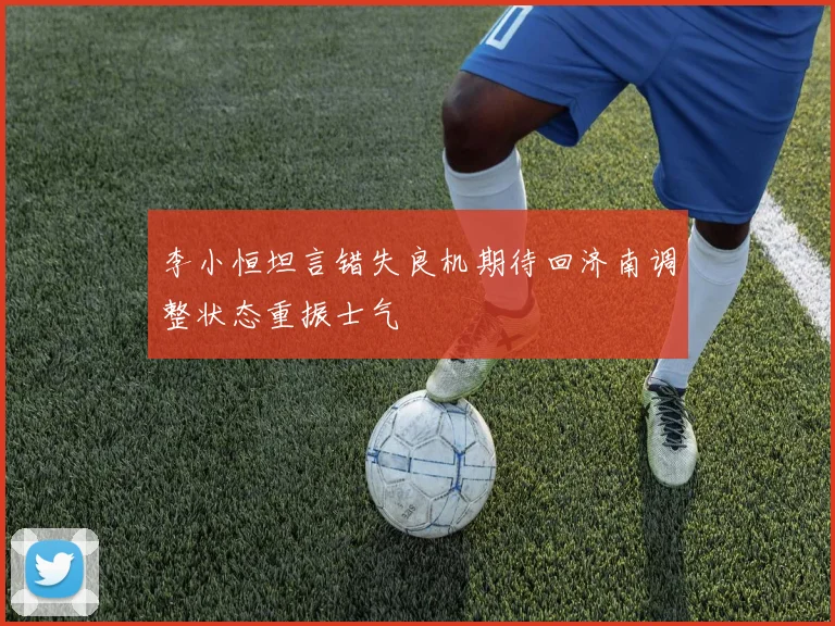 李小恒坦言错失良机期待回济南调整状态重振士气