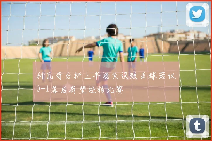 科瓦奇分析上半场失误致丢球若仅0-1落后有望逆转比赛