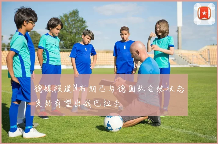 德媒报道N布朗已与德国队合练状态良好有望出战巴拉圭