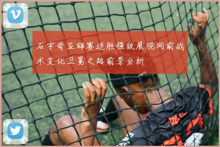 石宇奇亚锦赛连胜强敌展现网前战术变化卫冕之路前景分析