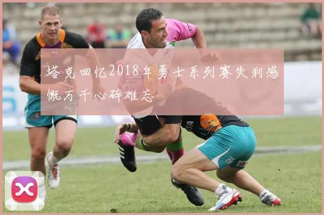 塔克回忆2018年勇士系列赛失利感慨万千心碎难忘